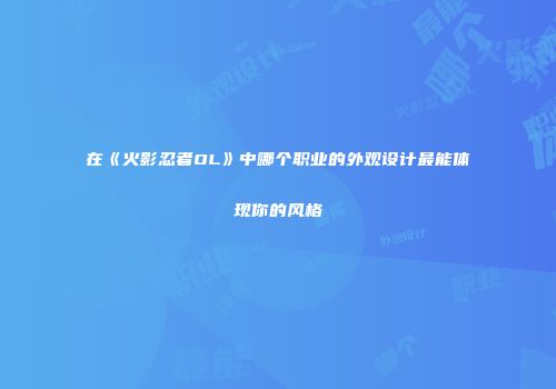 在《火影忍者OL》中哪个职业的外观设计最能体现你的风格