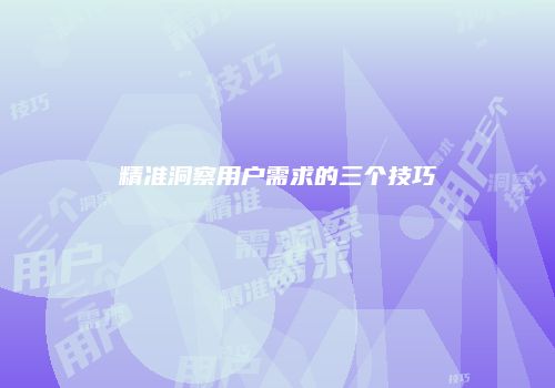 精准洞察用户需求的三个技巧