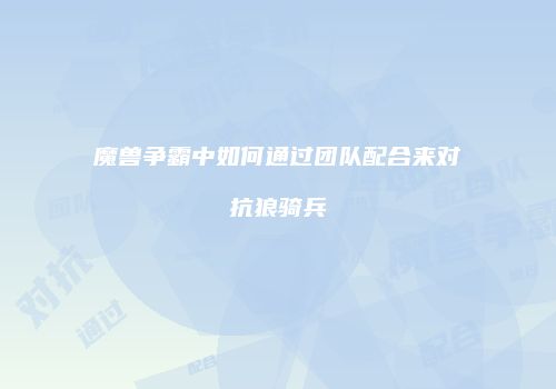 魔兽争霸中如何通过团队配合来对抗狼骑兵