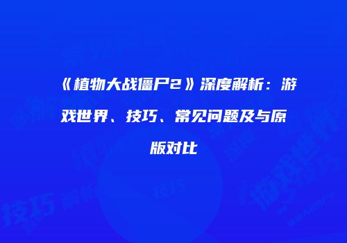 《植物大战僵尸2》深度解析：游戏世界、技巧、常见问题及与原版对比