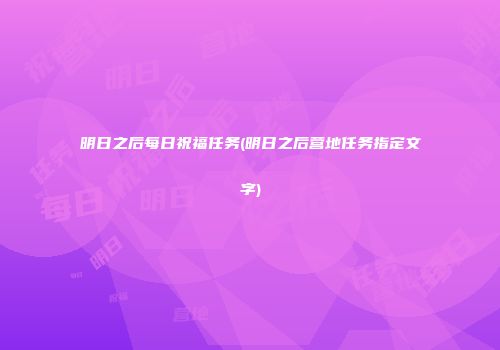 明日之后每日祝福任务(明日之后营地任务指定文字)