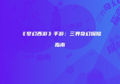 《梦幻西游》手游：三界奇幻探险指南