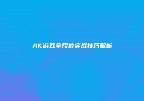 AK游戏全段位实战技巧解析