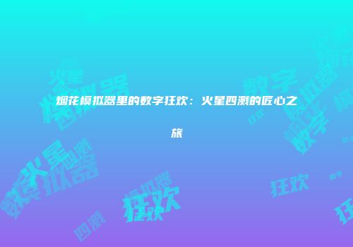 烟花模拟器里的数字狂欢：火星四溅的匠心之旅