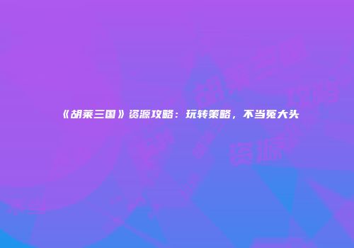 《胡莱三国》资源攻略：玩转策略，不当冤大头
