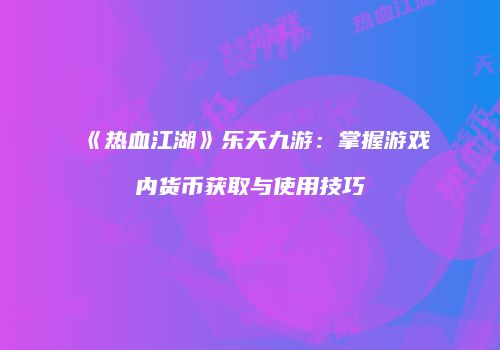 《热血江湖》乐天九游：掌握游戏内货币获取与使用技巧