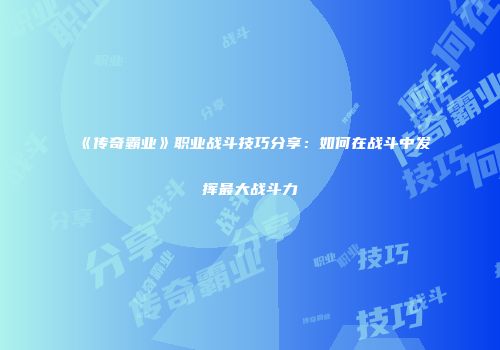 《传奇霸业》职业战斗技巧分享：如何在战斗中发挥最大战斗力