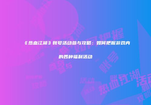《热血江湖》账号活动参与攻略：如何把握游戏内的各种福利活动