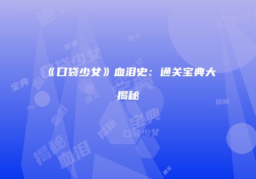 《口袋少女》血泪史：通关宝典大揭秘