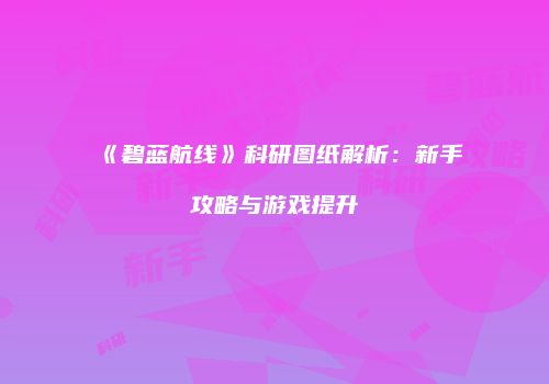 《碧蓝航线》科研图纸解析：新手攻略与游戏提升