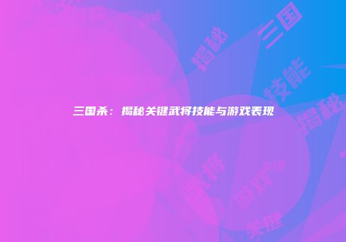 三国杀：揭秘关键武将技能与游戏表现