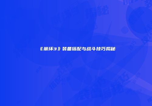《崩坏3》装备搭配与战斗技巧揭秘