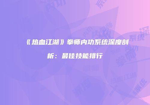 《热血江湖》拳师内功系统深度剖析：最佳技能排行