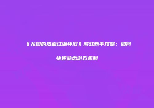 《龙图的热血江湖怀旧》游戏新手攻略：如何快速熟悉游戏机制