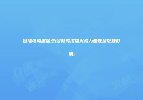 冒险岛海盗加点(冒险岛海盗火枪力量还是敏捷好用)