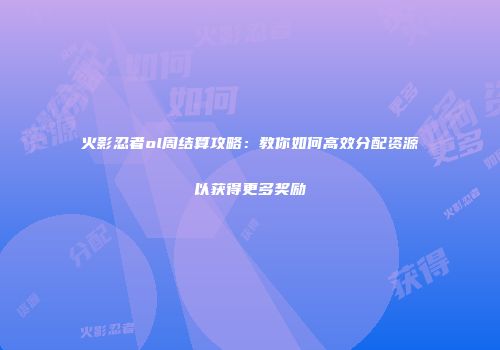 火影忍者ol周结算攻略：教你如何高效分配资源以获得更多奖励