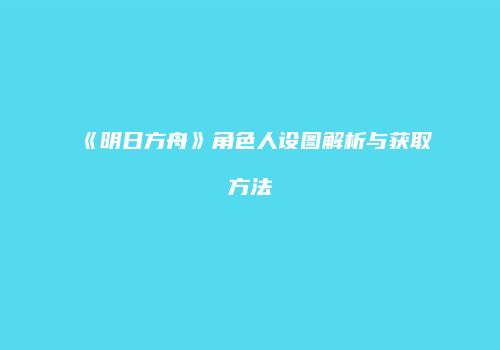 《明日方舟》角色人设图解析与获取方法