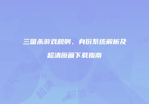 三国杀游戏规则、身份系统解析及超清原画下载指南