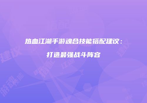 热血江湖手游魂合技能搭配建议：打造最强战斗阵容