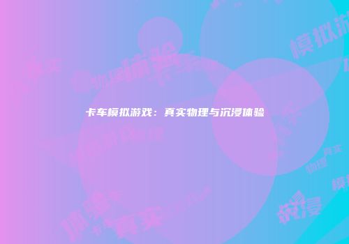 卡车模拟游戏：真实物理与沉浸体验