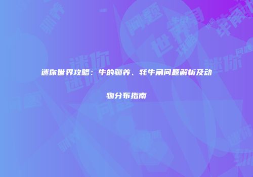 迷你世界攻略：牛的驯养、牦牛角问题解析及动物分布指南