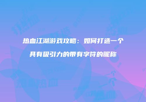 热血江湖游戏攻略：如何打造一个具有吸引力的带有字符的昵称