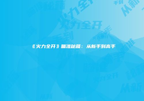 《火力全开》瞄准秘籍：从新手到高手