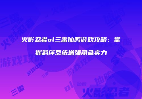 火影忍者ol三雷仙鸣游戏攻略：掌握羁绊系统增强角色实力