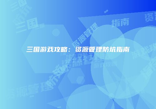 三国游戏攻略：资源管理防坑指南