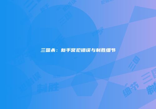 三国杀：新手常犯错误与制胜细节