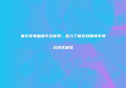 赛尔号电脑版手游官网：深入了解游戏剧情享受沉浸式体验