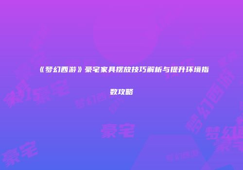《梦幻西游》豪宅家具摆放技巧解析与提升环境指数攻略
