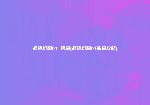 最终幻想14 跳级(最终幻想14练级攻略)