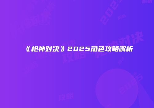 《枪神对决》2025角色攻略解析