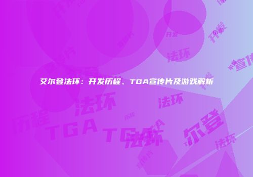 艾尔登法环：开发历程、TGA宣传片及游戏解析