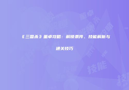 《三国杀》董卓攻略：解锁条件、技能解析与通关技巧