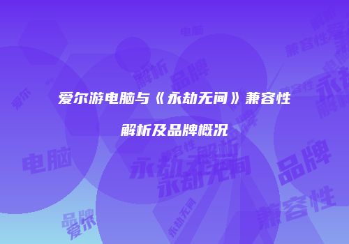 爱尔游电脑与《永劫无间》兼容性解析及品牌概况