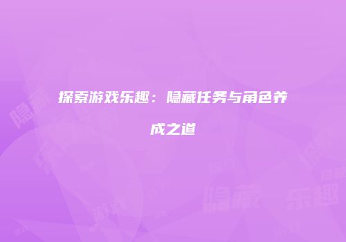 探索游戏乐趣：隐藏任务与角色养成之道