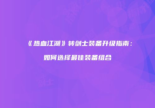 《热血江湖》转剑士装备升级指南：如何选择最佳装备组合