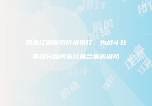 热血江湖披风价格排行：为战斗效率加分如何选择最合适的披风