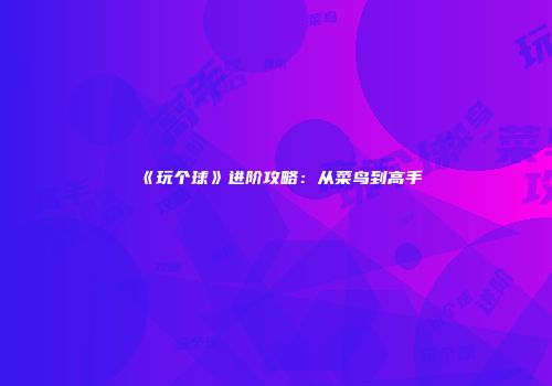 《玩个球》进阶攻略：从菜鸟到高手