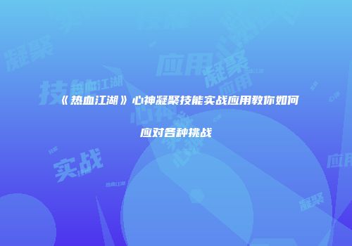 《热血江湖》心神凝聚技能实战应用教你如何应对各种挑战