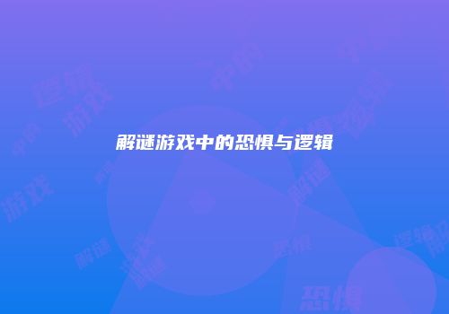 解谜游戏中的恐惧与逻辑