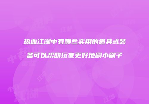 热血江湖中有哪些实用的道具或装备可以帮助玩家更好地刷小刷子
