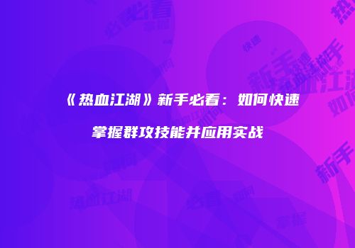 《热血江湖》新手必看：如何快速掌握群攻技能并应用实战