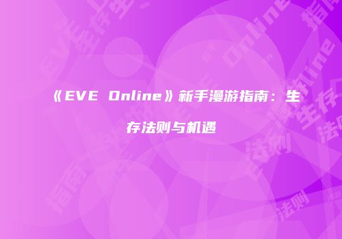 《EVE Online》新手漫游指南：生存法则与机遇