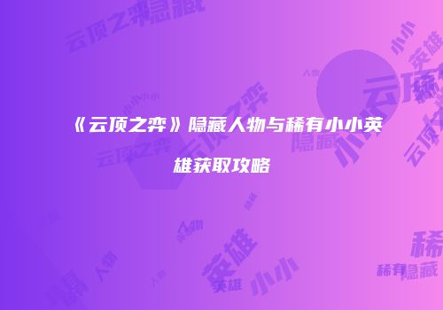 《云顶之弈》隐藏人物与稀有小小英雄获取攻略