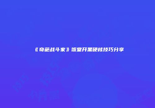 《奇葩战斗家》饭堂开黑硬核技巧分享