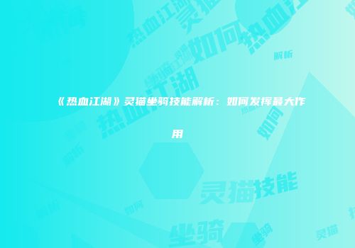 《热血江湖》灵猫坐骑技能解析:如何发挥最大作用
