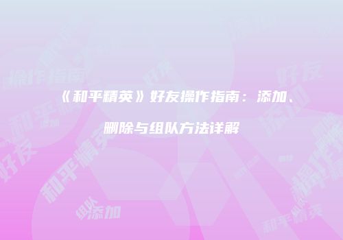 《和平精英》好友操作指南：添加、删除与组队方法详解